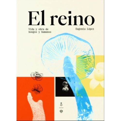EL REINO - VIDA Y OBRA DE HONGOS Y HUMANOS - EUGENIA LOPEZ