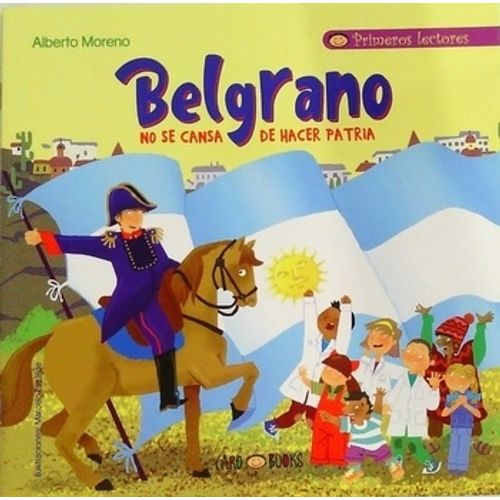 BELGRANO NO SE CANSA DE HACER PATRIA - PRIMEROS LECTORES BELGRANO NO SE CANSA DE HACER PATRIA - PRIMEROS LECTORES