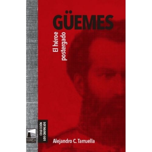 GUEMES EL HEROE POSTERGADO - ALEJANDRO C TARRUELLA