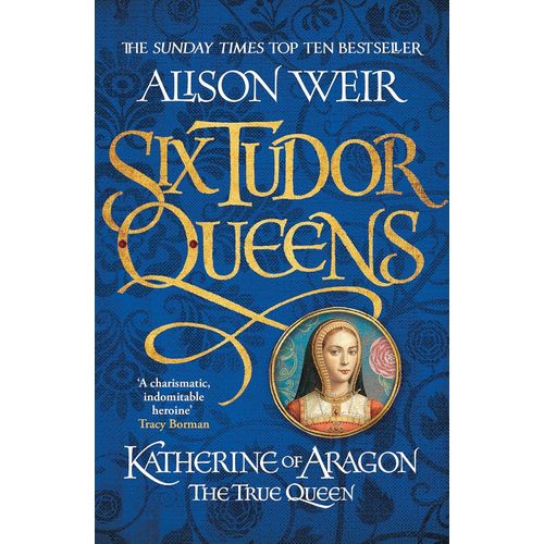 KATHERINE OF ARAGON, THE TRUE QUEEN - SIX TUDOR QUEENS 1 - W
