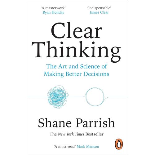 CLEAR THINKING - THE ART AND SCIENCE OF MAKING BETTER DECISI