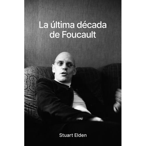 LA ULTIMA DECADA DE FOUCAULT - STUART ELDEN LA ULTIMA DECADA DE FOUCAULT - STUART ELDEN