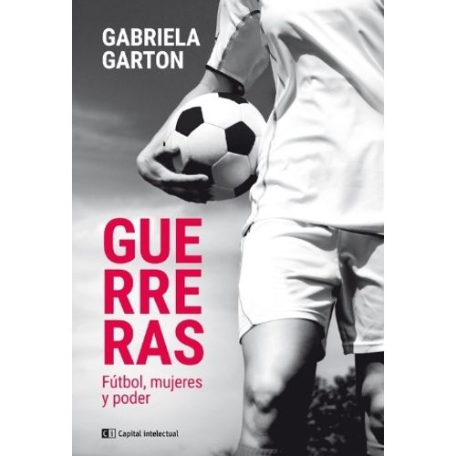 LIBRO GUERRERAS - FUTBOL, MUJERES Y PODER - GABRIELA GARTON