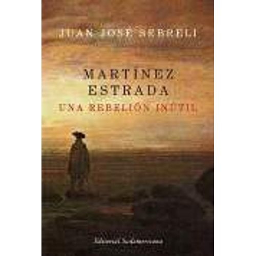 MARTINEZ ESTRADA,UNA REBELION INUTIL MARTINEZ ESTRADA,UNA REBELION INUTIL