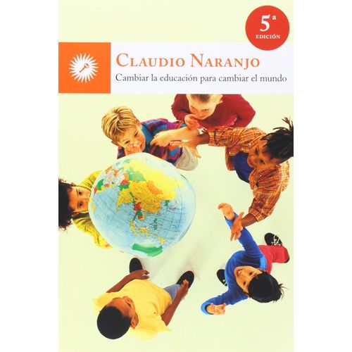 CAMBIAR LA EDUCACION PARA CAMBIAR EL MUNDO - CLAUDIO NARANJO CAMBIAR LA EDUCACION PARA CAMBIAR EL MUNDO - CLAUDIO NARANJO
