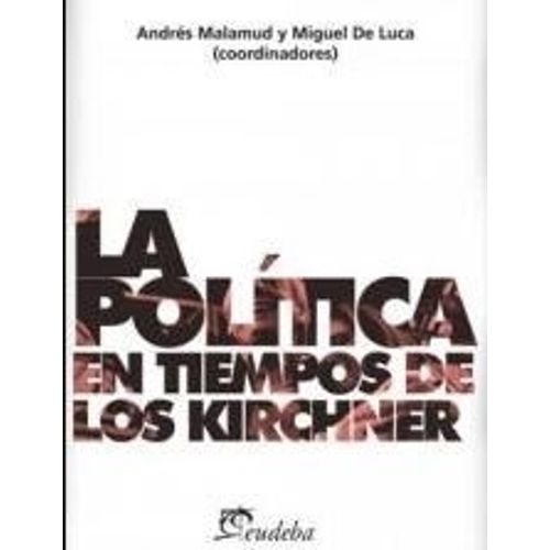 LA POLITICA EN TIEMPOS DE LOS KIRCHNER - DE LUCA Y MALAMUD