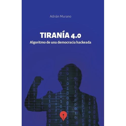 TIRANIA 4.0 - ALGORITMO DE UNA DEMOCRACIA - ADRIAN MURANO