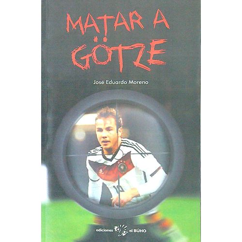 MATAR A GOTZE - JOSE EDUARDO MORENO MATAR A GOTZE - JOSE EDUARDO MORENO