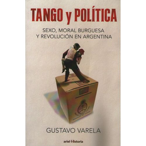 TANGO Y POLITICA - SEXO, MORAL BURGUESA Y REVOLUCION EN ARGE