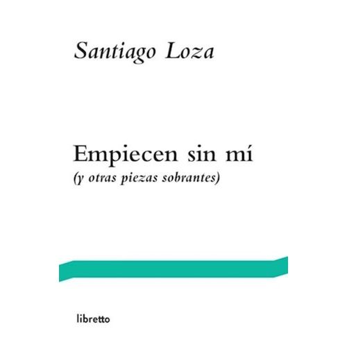 EMPIECEN SIN MI (Y OTRAS PIEZAS SOBRANTES) - SANTIAGO LOZA