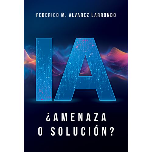 IA - AMENAZA O SOLUCION? - FEDERICO M. ALVAREZ LARRONDO