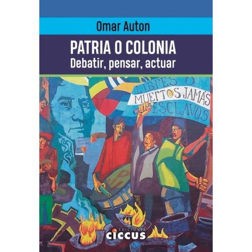 PATRIA O COLONIA - DEBATIR, PENSAR, ACTUAR - OMAR AUTON PATRIA O COLONIA - DEBATIR, PENSAR, ACTUAR - OMAR AUTON