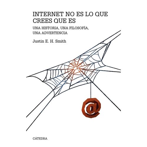 INTERNET NO ES LO QUE CREES QUE ES - JUSTIN E. H. SMITH