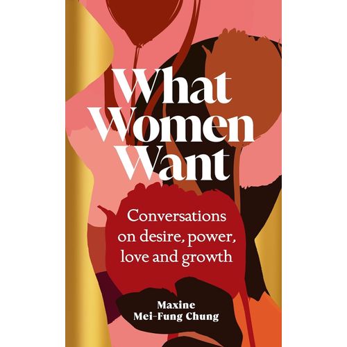 WHAT WOMEN WANT - CONVERSATIONS ON DESIRE, POWER, LOVE AND G