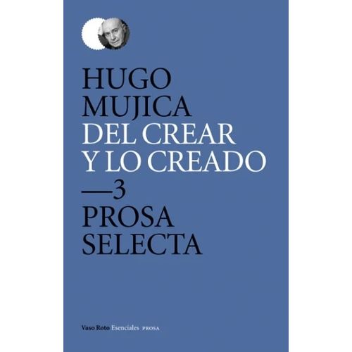 DEL CREAR Y LO CREADO 3. PROSA SELECTA - HUGO MUJICA