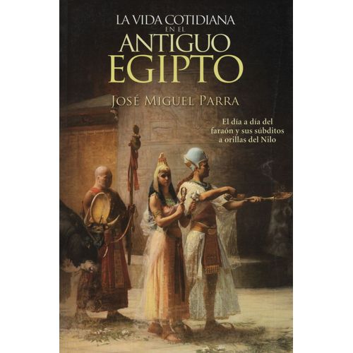 LA VIDA COTIDIANA EN EL ANTIGUO EGIPTO - JOSE MIGUEL PARRA
