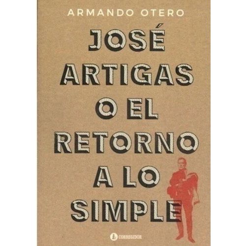 JOSE ARTIGAS O EL RETORNO A LO SIMPLE - JOSE OTERO
