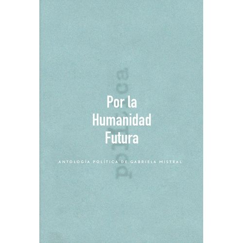 POR LA HUMANIDAD FUTURA - ANTOLOGIA - GABRIELA MISTRAL