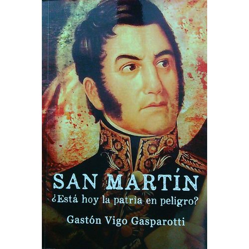 SAN MARTIN. ESTA HOY LA PATRIA EN PELIGRO? - VIGO GASPAROTTI