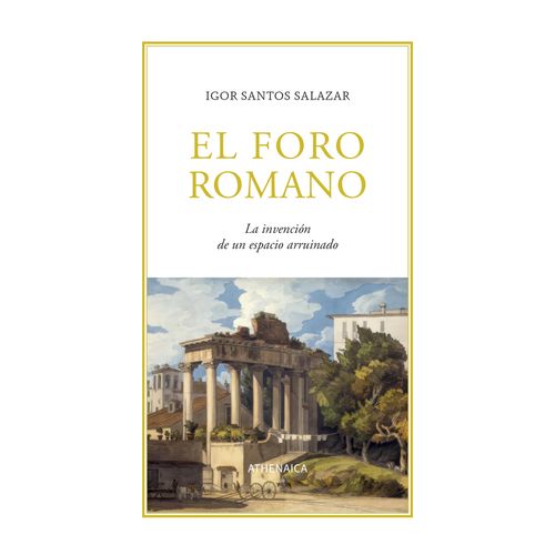 EL FORO ROMANO - LA INVENCION DE UN ESPACIO ARRUINADO