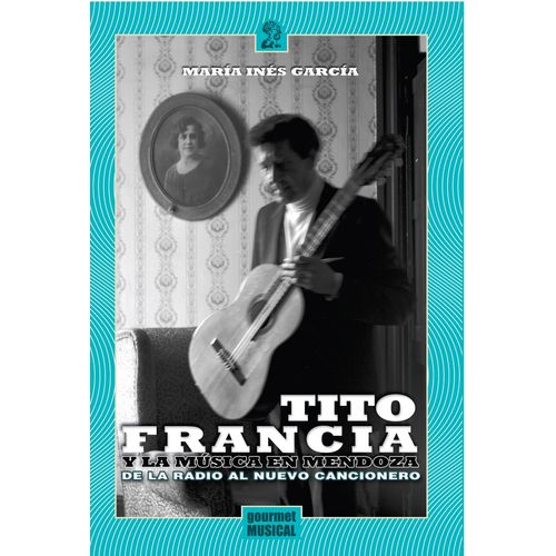 TITO FRANCIA Y LA MUSICA EN MENDOZA - MARIA INES GARCIA