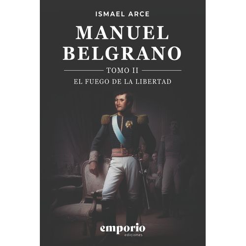 MANUEL BELGRANO - EL FUEGO DE LA LIBERTAD - TOMO 2 - I. ARCE