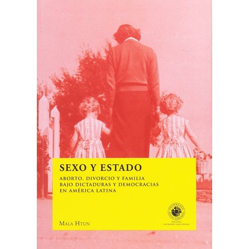 SEXO Y ESTADO. ABORTO, DIVORCIO Y FAMILIA BAJO DICTADURAS Y